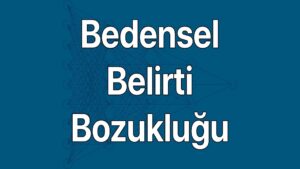 Bedensel belirti bozukluğu belirtileri ve nedenleri
