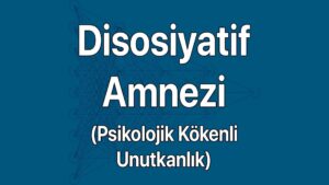 Disosiyatif amnezi (Psikolojik Kökenli Unutkanlık) belirtileri ve nedenleri