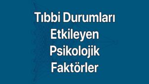 Tıbbi Durumları Etkileyen Psikolojik Faktörler ve belirtileri.